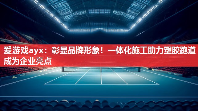 爱游戏ayx：彰显品牌形象！一体化施工助力塑胶跑道成为企业亮点