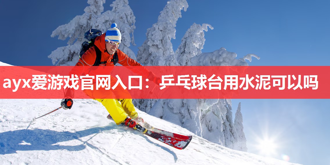 ayx爱游戏官网入口：乒乓球台用水泥可以吗