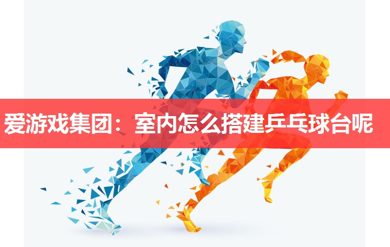 爱游戏集团：室内怎么搭建乒乓球台呢