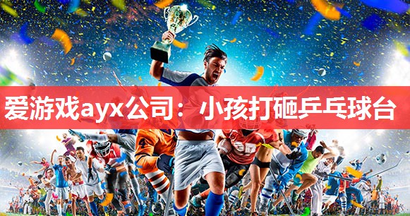 爱游戏ayx公司：小孩打砸乒乓球台