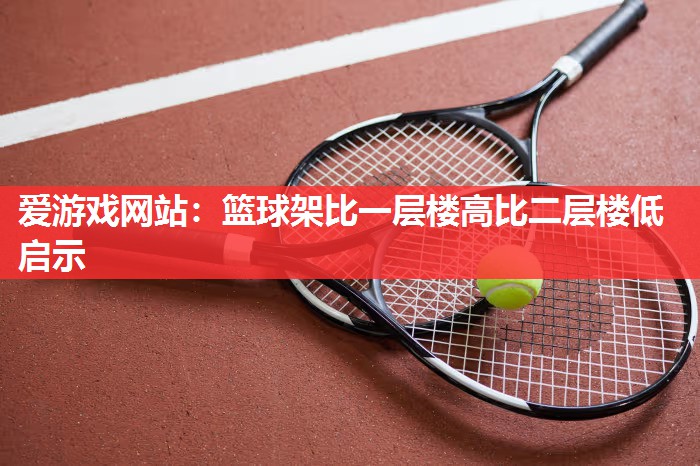 爱游戏网站：篮球架比一层楼高比二层楼低启示