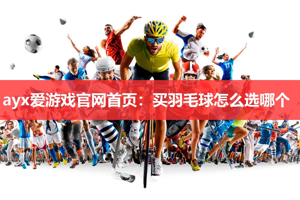 ayx爱游戏官网首页：买羽毛球怎么选哪个