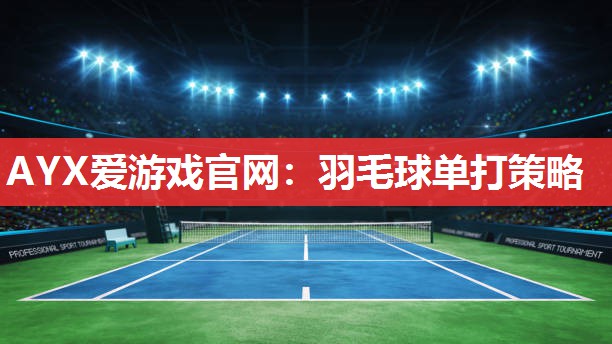 AYX爱游戏官网：羽毛球单打策略