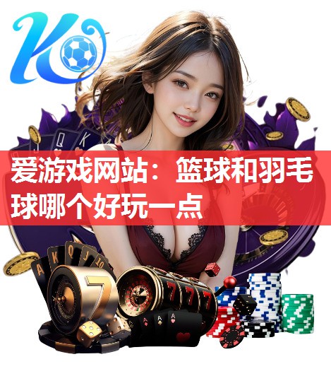 爱游戏网站：篮球和羽毛球哪个好玩一点