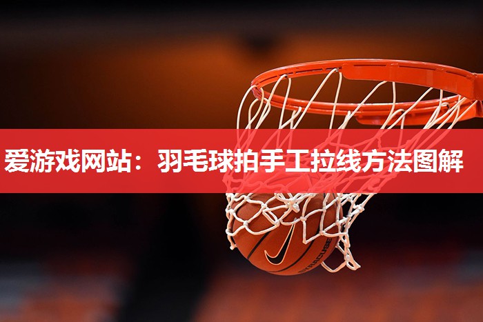 爱游戏网站：羽毛球拍手工拉线方法图解