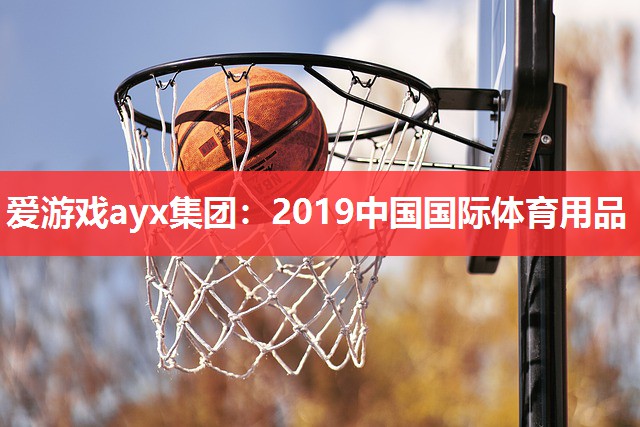 爱游戏ayx集团：2019中国国际体育用品