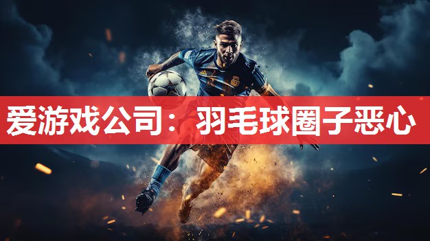 爱游戏公司：羽毛球圈子恶心