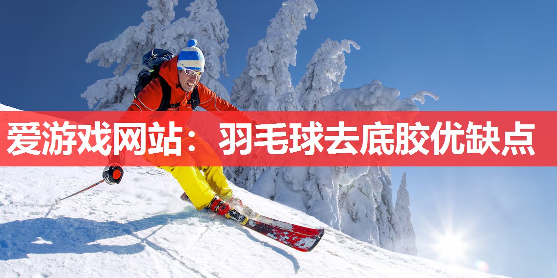 爱游戏网站：羽毛球去底胶优缺点