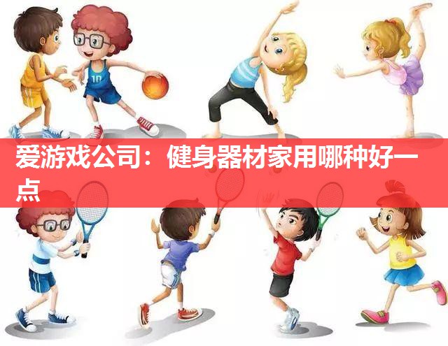 爱游戏公司：健身器材家用哪种好一点