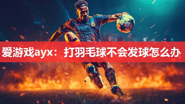 爱游戏ayx：打羽毛球不会发球怎么办