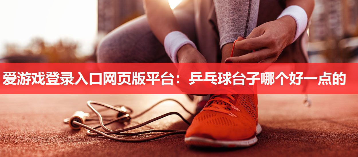 爱游戏登录入口网页版平台：乒乓球台子哪个好一点的