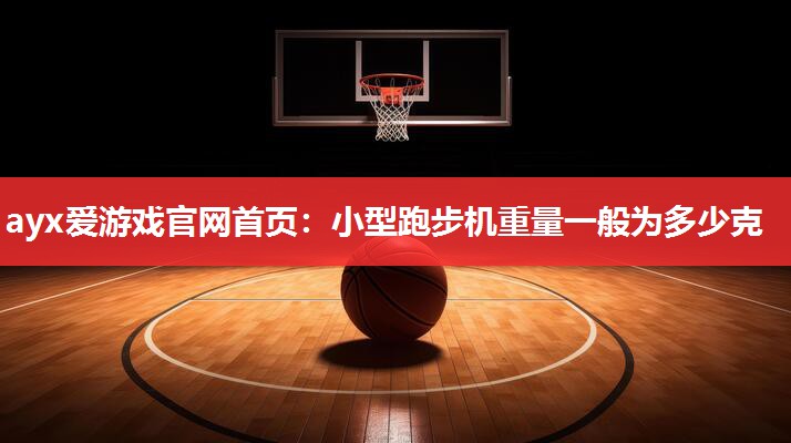 ayx爱游戏官网首页：小型跑步机重量一般为多少克