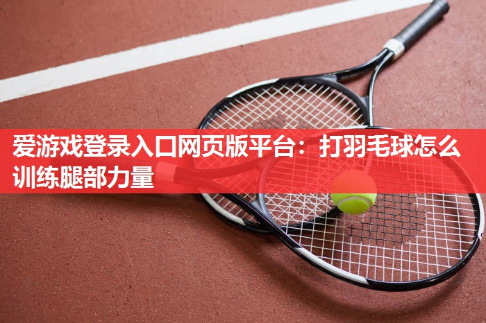 爱游戏登录入口网页版平台：打羽毛球怎么训练腿部力量