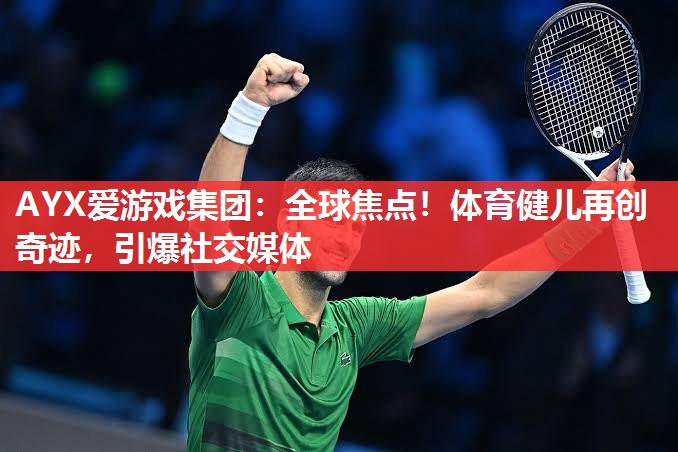 AYX爱游戏集团：全球焦点！体育健儿再创奇迹，引爆社交媒体
