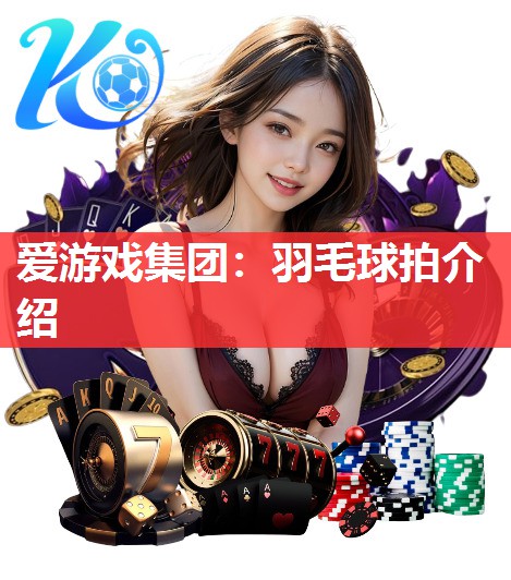 爱游戏集团：羽毛球拍介绍