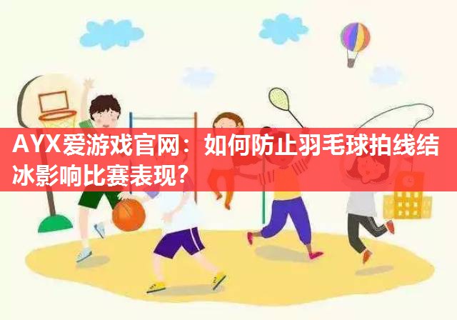 AYX爱游戏官网：如何防止羽毛球拍线结冰影响比赛表现？