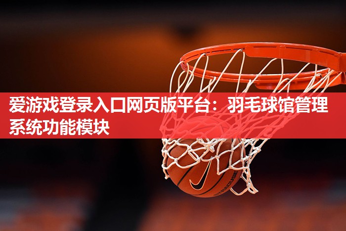爱游戏登录入口网页版平台：羽毛球馆管理系统功能模块