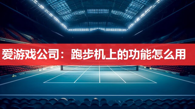 爱游戏公司：跑步机上的功能怎么用