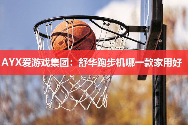 AYX爱游戏集团：舒华跑步机哪一款家用好