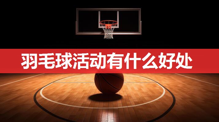 羽毛球活动有什么好处