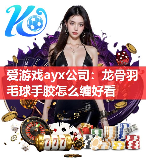 爱游戏ayx公司：龙骨羽毛球手胶怎么缠好看