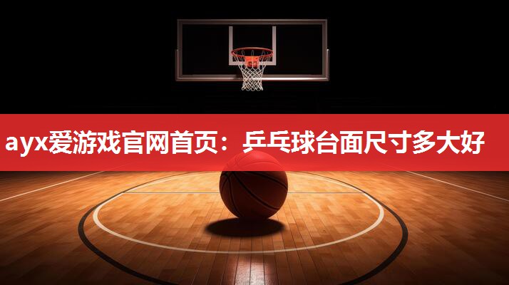 ayx爱游戏官网首页：乒乓球台面尺寸多大好