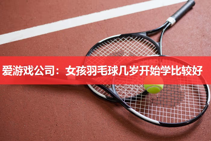 女孩羽毛球几岁开始学比较好 女孩羽毛球几岁开始学比较好