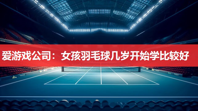 女孩羽毛球几岁开始学比较好 女孩羽毛球几岁开始学比较好