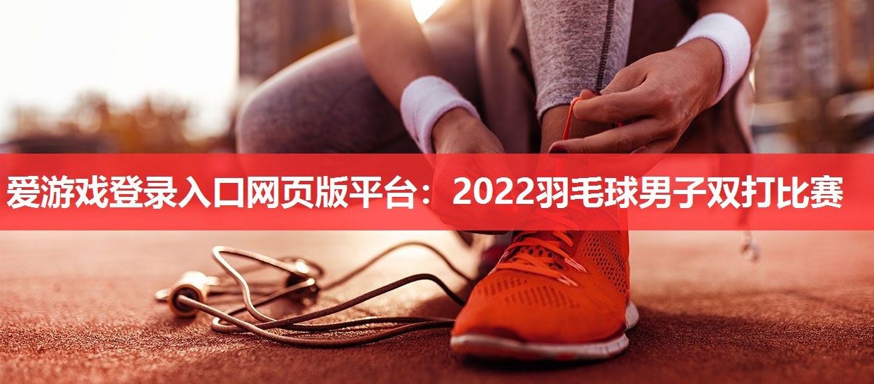 2022羽毛球男子双打比赛 2022羽毛球男子双打比赛