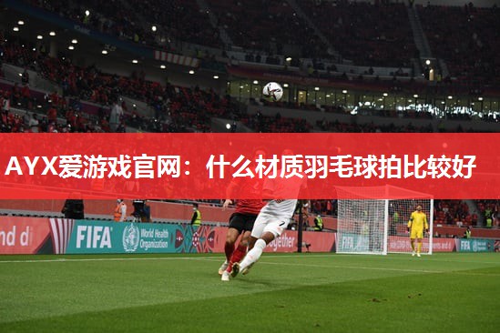 什么材质羽毛球拍比较好 什么材质羽毛球拍比较好