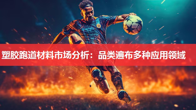 塑胶跑道材料市场分析:品类遍布多种应用领域 塑胶跑道材料市场分析:品类遍布多种应用领域