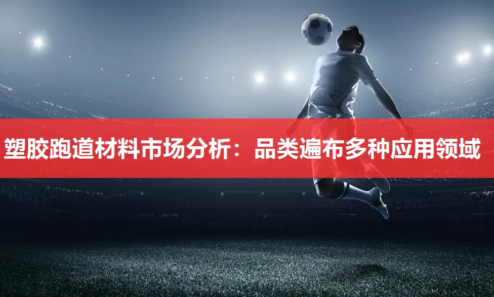 塑胶跑道材料市场分析:品类遍布多种应用领域 塑胶跑道材料市场分析:品类遍布多种应用领域