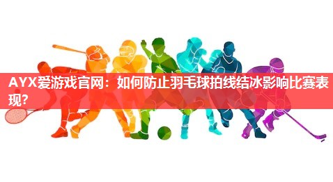 如何防止羽毛球拍线结冰影响比赛表现? 如何防止羽毛球拍线结冰影响比赛表现?