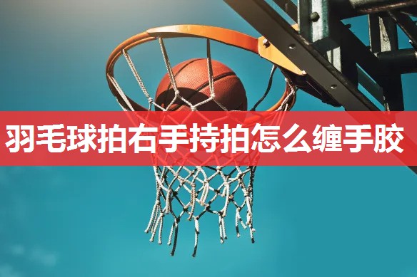 羽毛球拍右手持拍怎么缠手胶 羽毛球拍右手持拍怎么缠手胶