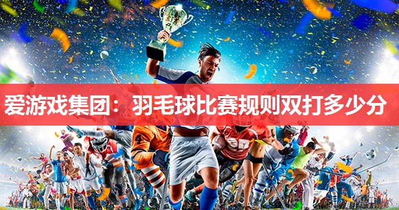 羽毛球比赛规则双打多少分 羽毛球比赛规则双打多少分