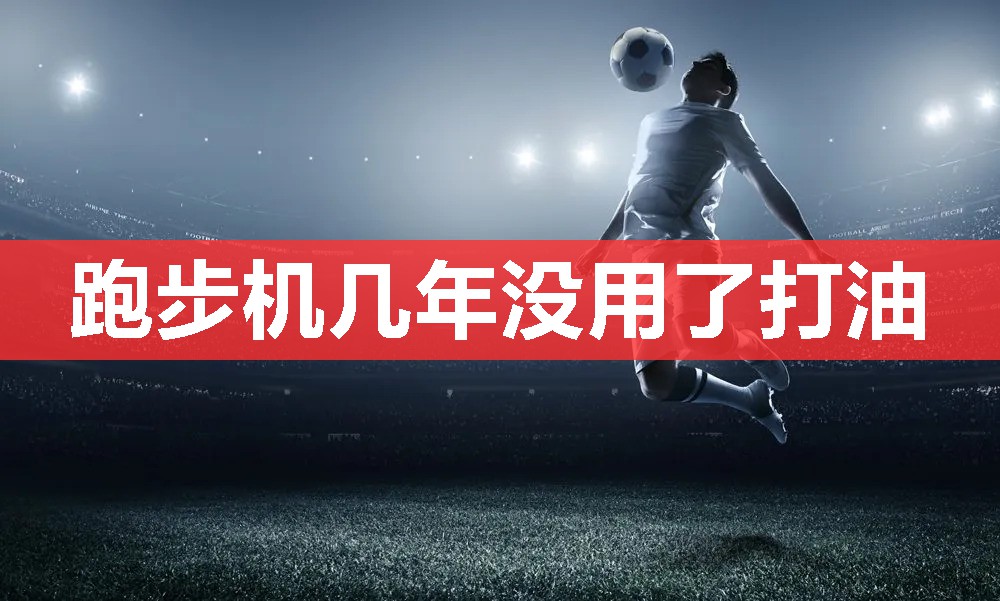 跑步机几年没用了打油 跑步机几年没用了打油