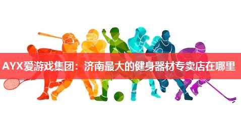济南最大的健身器材专卖店在哪里 济南最大的健身器材专卖店在哪里
