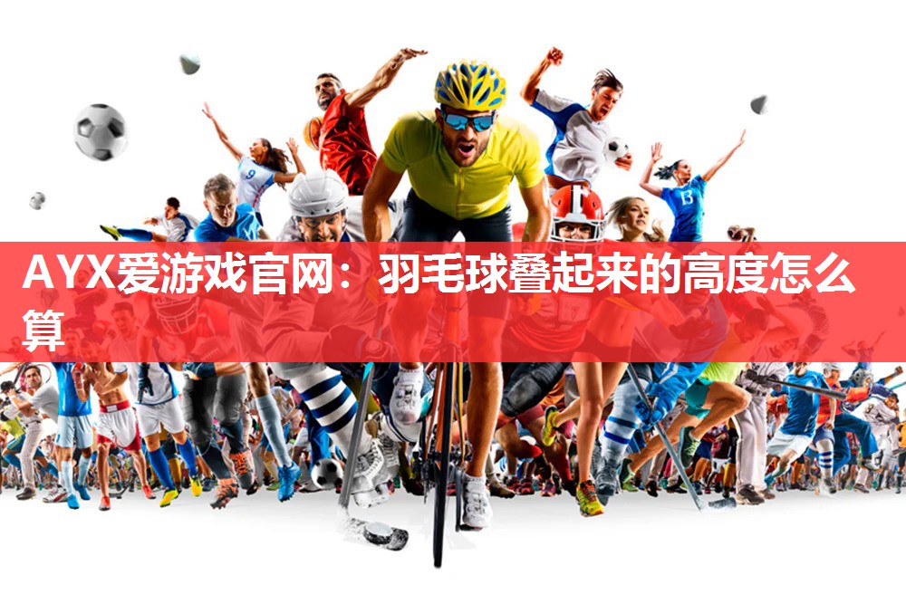 羽毛球叠起来的高度怎么算 羽毛球叠起来的高度怎么算